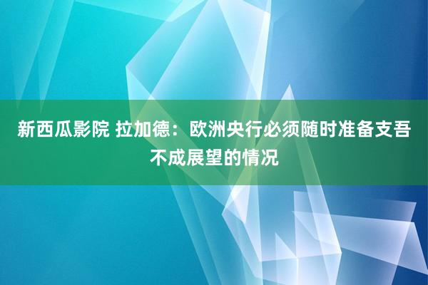新西瓜影院 拉加德：欧洲央行必须随时准备支吾不成展望的情况