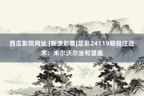 西瓜影院网址 [新浪彩票]足彩24119期投注战术：米尔沃尔坐和望赢