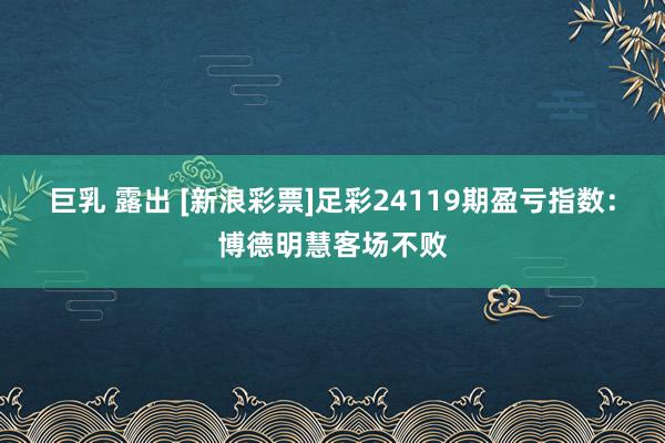 巨乳 露出 [新浪彩票]足彩24119期盈亏指数：博德明慧客场不败