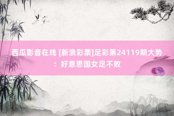 西瓜影音在线 [新浪彩票]足彩第24119期大势：好意思国女足不败