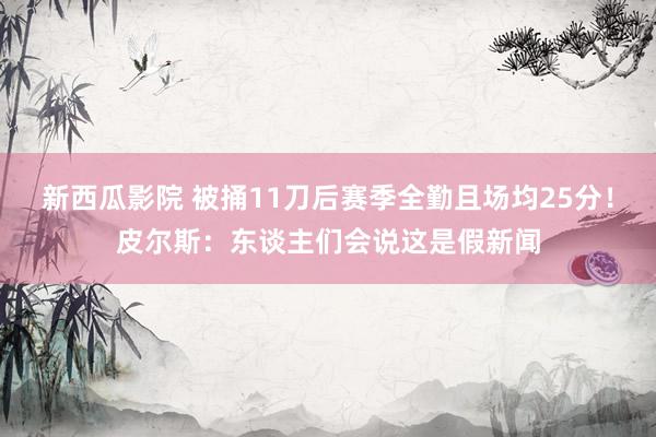 新西瓜影院 被捅11刀后赛季全勤且场均25分！皮尔斯：东谈主们会说这是假新闻