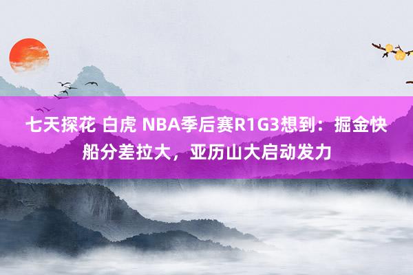 七天探花 白虎 NBA季后赛R1G3想到：掘金快船分差拉大，亚历山大启动发力