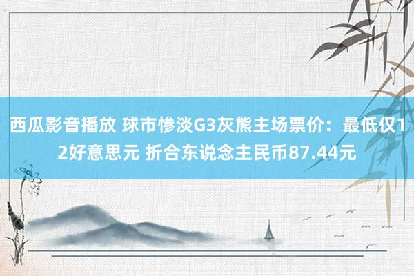 西瓜影音播放 球市惨淡G3灰熊主场票价：最低仅12好意思元 折合东说念主民币87.44元