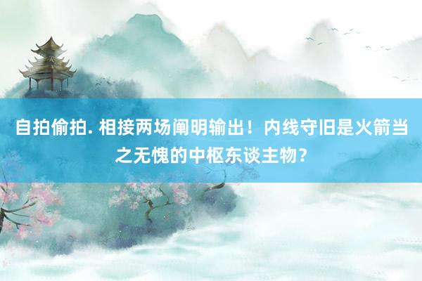 自拍偷拍. 相接两场阐明输出！内线守旧是火箭当之无愧的中枢东谈主物？
