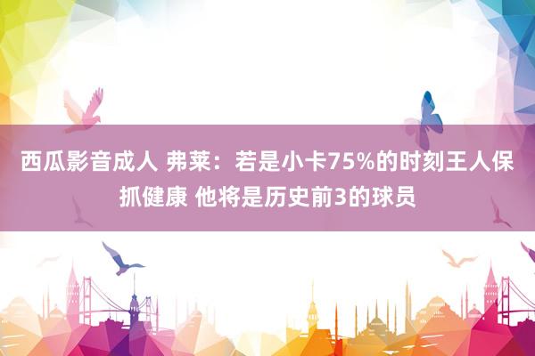 西瓜影音成人 弗莱：若是小卡75%的时刻王人保抓健康 他将是历史前3的球员