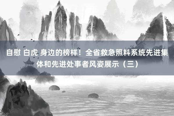 自慰 白虎 身边的榜样！全省救急照料系统先进集体和先进处事者风姿展示（三）