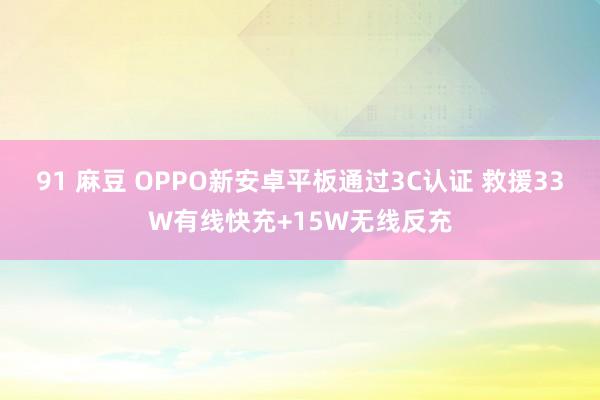 91 麻豆 OPPO新安卓平板通过3C认证 救援33W有线快充+15W无线反充