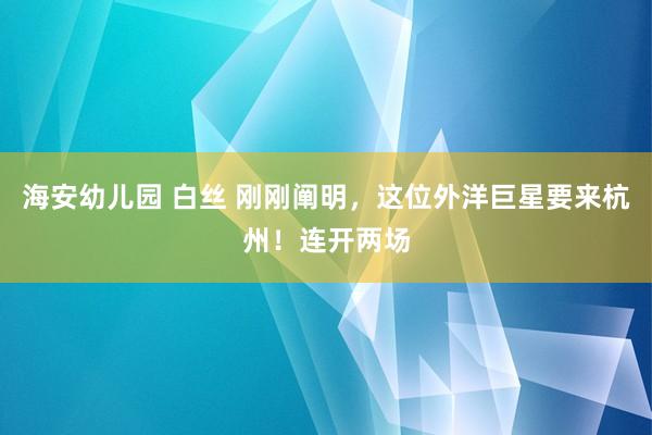 海安幼儿园 白丝 刚刚阐明，这位外洋巨星要来杭州！连开两场