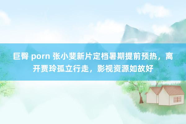 巨臀 porn 张小斐新片定档暑期提前预热，离开贾玲孤立行走，影视资源如故好