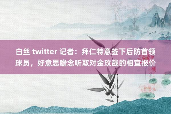 白丝 twitter 记者：拜仁特意签下后防首领球员，好意思瞻念听取对金玟哉的相宜报价