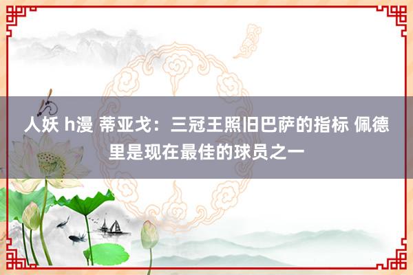 人妖 h漫 蒂亚戈：三冠王照旧巴萨的指标 佩德里是现在最佳的球员之一