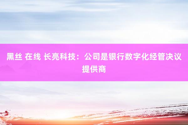 黑丝 在线 长亮科技：公司是银行数字化经管决议提供商