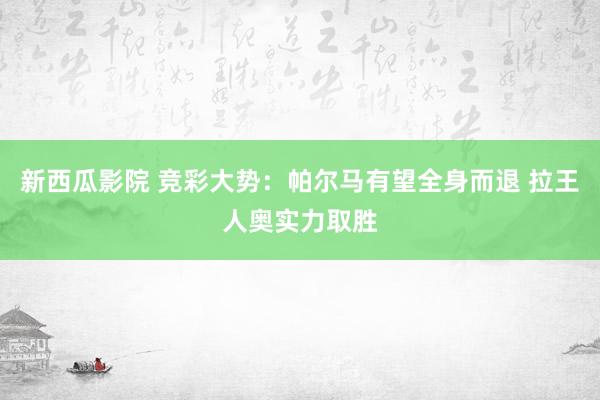新西瓜影院 竞彩大势：帕尔马有望全身而退 拉王人奥实力取胜