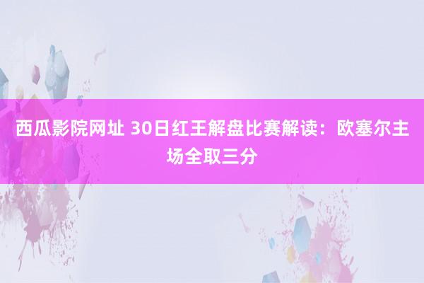 西瓜影院网址 30日红王解盘比赛解读：欧塞尔主场全取三分