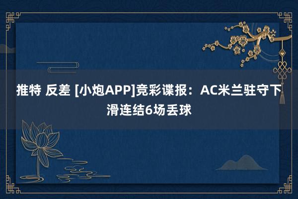 推特 反差 [小炮APP]竞彩谍报：AC米兰驻守下滑连结6场丢球