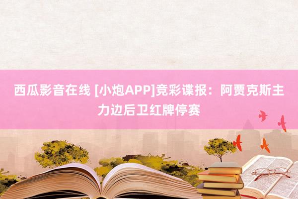 西瓜影音在线 [小炮APP]竞彩谍报：阿贾克斯主力边后卫红牌停赛