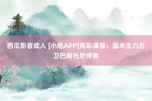 西瓜影音成人 [小炮APP]竞彩谍报：国米主力后卫巴斯托尼停赛