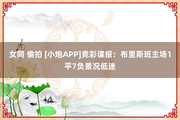 女同 偷拍 [小炮APP]竞彩谍报：布里斯班主场1平7负景况低迷