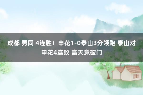 成都 男同 4连胜！申花1-0泰山3分领跑 泰山对申花4连败 高天意破门
