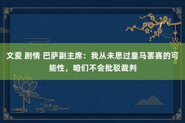 文爱 剧情 巴萨副主席：我从未思过皇马罢赛的可能性，咱们不会批驳裁判