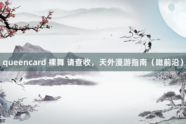 queencard 裸舞 请查收，天外漫游指南（瞰前沿）